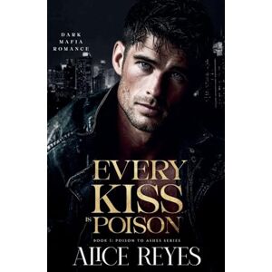 Reyes, Alice Every Kiss is Poison: Dark Mafia Romance: 1 (Poison to Ashes) Reyes, Alice Every Kiss is Poison: Dark Mafia Romance: 1 (Poison to Ashes)