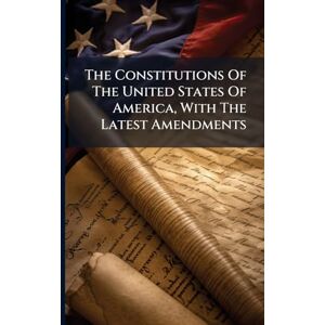 Anonymous The Constitutions Of The United States Of America, With The Latest Amendments Anonymous The Constitutions Of The United States Of America, With The Latest Amendments