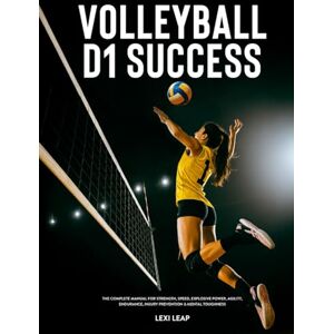 Leap, Lexi Volleyball D1 Success: The Complete Manual for Strength, Speed, Explosive Power, Agility, Endurance, Injury Prevention & Mental Toughness Leap, Lexi Volleyball D1 Success: The Complete Manual for Strength, Speed, Explosive Power, Agility, Endurance, Injury Prevention & Mental Toughness