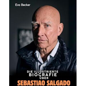 Becker Die illustrierte Biografie über Sebastião Salgado: Komplett in Farbe Becker Die illustrierte Biografie über Sebastião Salgado: Komplett in Farbe