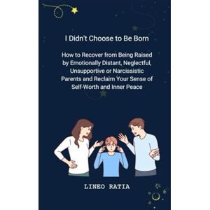 Ratia, Lineo I Didn't Choose to Be Born: How to Recover from Being Raised by Emotionally Distant, Neglectful, Unsupportive or Narcissistic Parents and Reclaim Your Sense of Self-Worth and Inner Peace Ratia, Lineo I Didn't Choose to Be Born: How to Recover from Being Raised by Emotionally Distant, Neglectful, Unsupportive or Narcissistic Parents and Reclaim Your Sense of Self-Worth and Inner Peace