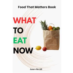 McGill, James Food That Matters Book: A practical guide to WHAT TO EAT NOW, How to Find It, and the Surprising Reason Why It Matters McGill, James Food That Matters Book: A practical guide to WHAT TO EAT NOW, How to Find It, and the Surprising Reason Why It Matters