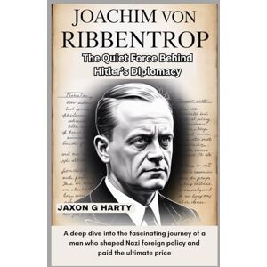 G. HARTY, JAXON Joachim von Ribbentrop : The Quiet Force Behind Hitler’s Diplomacy: A deep dive into the fascinating journey of a man who shaped Nazi foreign policy ... (A Complete Biographies of Iconic Figures) G. HARTY, JAXON Joachim von Ribbentrop : The Quiet Force Behind Hitler’s Diplomacy: A deep dive into the fascinating journey of a man who shaped Nazi foreign policy ... (A Complete Biographies of Iconic Figures)