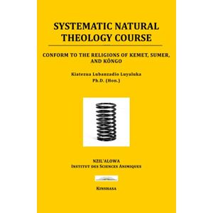 Luyaluka, Dr Kiatezua Lubanzadio SYSTEMATIC NATURAL THEOLOGY COURSE: Conform to the religions of Kemet, Sumer, and Kôngo Luyaluka, Dr Kiatezua Lubanzadio SYSTEMATIC NATURAL THEOLOGY COURSE: Conform to the religions of Kemet, Sumer, and Kôngo