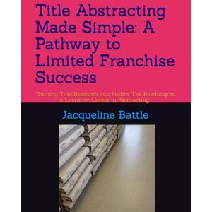 Battle, Jacqueline Title Abstracting Made Simple: A Pathway to Limited Franchise Success: "Turning Title Research into Profits: The Roadmap to a Lucrative Career in ... for New Businesses First Edition of three) Battle, Jacqueline Title Abstracting Made Simple: A Pathway to Limited Franchise Success: "Turning Title Research into Profits: The Roadmap to a Lucrative Career in ... for New Businesses First Edition of three)