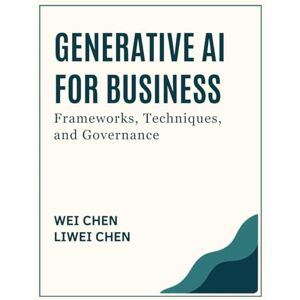 Chen, Wei Generative AI for Business: Frameworks, Techniques, and Governance Chen, Wei Generative AI for Business: Frameworks, Techniques, and Governance