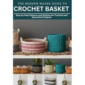 Helm, Owen The Modern Maker Guide to Crochet Basket: Step-by-Step Patterns and Stitches for Practical and Decorative Projects Helm, Owen The Modern Maker Guide to Crochet Basket: Step-by-Step Patterns and Stitches for Practical and Decorative Projects