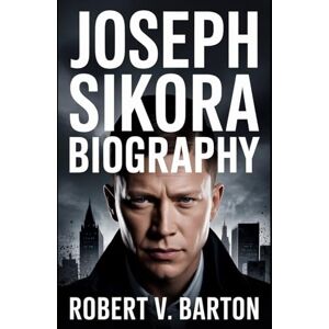 Barton, Robert V Joseph Sikora Biography: Relentless Journey from Jefferson Park to the Top of the Power Universe Barton, Robert V Joseph Sikora Biography: Relentless Journey from Jefferson Park to the Top of the Power Universe