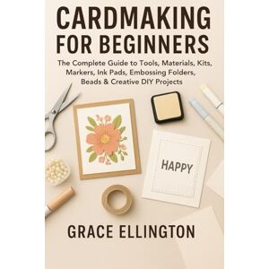 Ellington, By Grace Card Making for Beginners: The Complete Guide to Tools, Materials, Kits, Markers, Ink Pads, Embossing Folders, Beads & Creative DIY Projects Ellington, By Grace Card Making for Beginners: The Complete Guide to Tools, Materials, Kits, Markers, Ink Pads, Embossing Folders, Beads & Creative DIY Projects