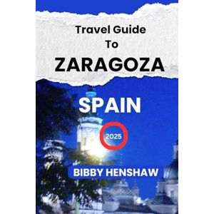 Henshaw, Bibby TRAVEL GUIDE TO ZARAGOZA, SPAIN 2025: Things to Do, Best Itineraries, Dining, Top Attractions and Practical Tips for Great Adventures (EXOTIC TRAVELS) Henshaw, Bibby TRAVEL GUIDE TO ZARAGOZA, SPAIN 2025: Things to Do, Best Itineraries, Dining, Top Attractions and Practical Tips for Great Adventures (EXOTIC TRAVELS)