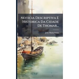Sousa, Joã£o Maria Noticia Descriptiva E Historica Da Cidade De Thomar... Sousa, Joã£o Maria Noticia Descriptiva E Historica Da Cidade De Thomar...