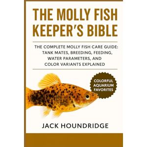 Houndridge, Jack THE MOLLY FISH KEEPER’S BIBLE: The Complete Molly Fish Care Guide: Tank Mates, Breeding, Feeding, Water Parameters, and Color Variants Explained Houndridge, Jack THE MOLLY FISH KEEPER’S BIBLE: The Complete Molly Fish Care Guide: Tank Mates, Breeding, Feeding, Water Parameters, and Color Variants Explained