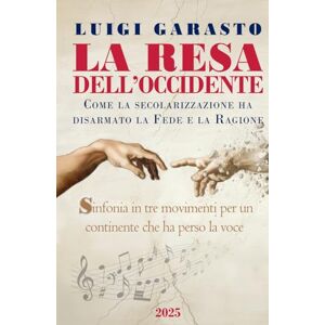 Gàrasto, Luigi La Resa dell'Occidente: Come la secolarizzazione ha disarmato la Fede e la Ragione Sinfonia in tre movimenti per un continente che ha perso la voce Gàrasto, Luigi La Resa dell'Occidente: Come la secolarizzazione ha disarmato la Fede e la Ragione Sinfonia in tre movimenti per un continente che ha perso la voce