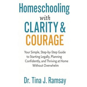 Ramsay, Dr Tina J Homeschooling with Clarity Courage Your Simple Step-by-Step Guide to Starting Legally Planning Confidently and Thriving at Home Without Overwhelm Ramsay, Dr Tina J Homeschooling with Clarity Courage Your Simple Step-by-Step Guide to Starting Legally Planning Confidently and Thriving at Home Without Overwhelm