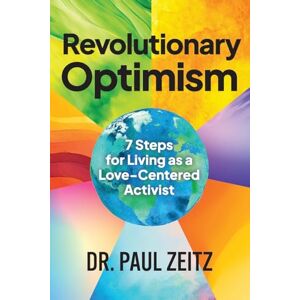 Zeitz, Dr. Paul Revolutionary Optimism: 7-Steps to Living As a Love-Centered Activist Zeitz, Dr. Paul Revolutionary Optimism: 7-Steps to Living As a Love-Centered Activist