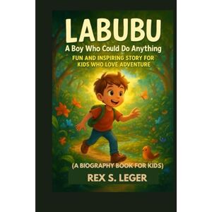 S. LEGER, REX LABUBU A BOY WHO COULD DO ANYTHING : FUN AND INSPIRING STORY FOR KIDS WHO LOVE ADVENTURE: A HEARTWARMING TALE OF CURIOSITY, COURAGE AND KINDNESS S. LEGER, REX LABUBU A BOY WHO COULD DO ANYTHING : FUN AND INSPIRING STORY FOR KIDS WHO LOVE ADVENTURE: A HEARTWARMING TALE OF CURIOSITY, COURAGE AND KINDNESS