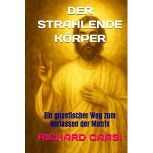 CAASI, RICHARD DER STRAHLENDE KÖRPER: Ein gnostischer Weg zum Verlassen der Matrix CAASI, RICHARD DER STRAHLENDE KÖRPER: Ein gnostischer Weg zum Verlassen der Matrix
