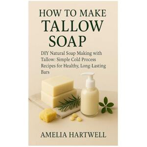 Hartwell, Amelia How to Make Tallow Soap: DIY Natural Soap Making with Tallow: Simple Cold Process Recipes for Healthy, Long-Lasting Bars Hartwell, Amelia How to Make Tallow Soap: DIY Natural Soap Making with Tallow: Simple Cold Process Recipes for Healthy, Long-Lasting Bars