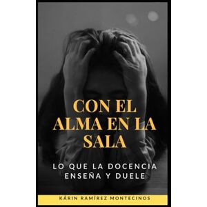 Ramírez Montecinos, Kárin Paulina Con el alma en la sala: "Lo que la docencia enseña y duele Ramírez Montecinos, Kárin Paulina Con el alma en la sala: "Lo que la docencia enseña y duele