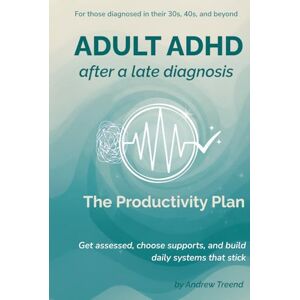 Treend, Andrew Adult ADHD After a Late Diagnosis: The Productivity Plan: Get assessed, choose supports, and build daily systems that stick Treend, Andrew Adult ADHD After a Late Diagnosis: The Productivity Plan: Get assessed, choose supports, and build daily systems that stick