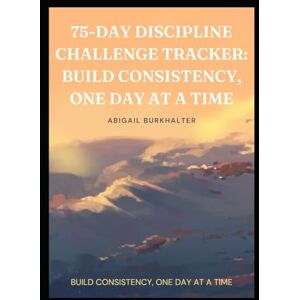 Burkhalter, Abigail 75-Day Discipline Challenge Tracker: Build Consistency, One Day at a Time: Build Consistency, One Day at a Time Burkhalter, Abigail 75-Day Discipline Challenge Tracker: Build Consistency, One Day at a Time: Build Consistency, One Day at a Time