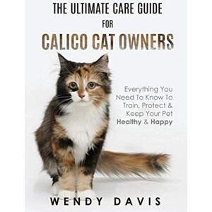Davis, Wendy The Ultimate Care Guide For Calico Cat Owners: Everything You Need To Know To Train, Protect & Keep Your Pet Healthy & Happy Davis, Wendy The Ultimate Care Guide For Calico Cat Owners: Everything You Need To Know To Train, Protect & Keep Your Pet Healthy & Happy