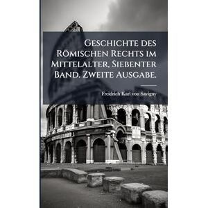 Geschichte des Römischen Rechts im Mittelalter, Siebenter Band. Zweite Ausgabe. Geschichte des Römischen Rechts im Mittelalter, Siebenter Band. Zweite Ausgabe.