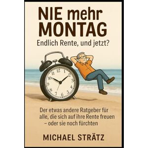 Strätz, Michael NIE mehr MONTAG Endlich Rente, und jetzt?: Der etwas andere Ratgeber für alle, die sich auf ihre Rente freuen – oder sie noch fürchten Strätz, Michael NIE mehr MONTAG Endlich Rente, und jetzt?: Der etwas andere Ratgeber für alle, die sich auf ihre Rente freuen – oder sie noch fürchten