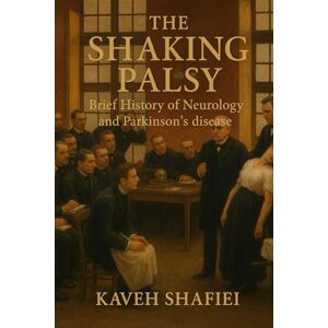 Shafiei, Dr Kaveh The Shaking Palsy: A Neurological Journey: Brief History of Neurology and Parkinson’s disease Shafiei, Dr Kaveh The Shaking Palsy: A Neurological Journey: Brief History of Neurology and Parkinson’s disease