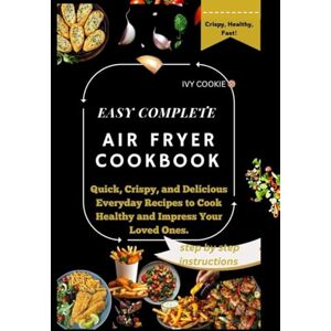 Cookie, Ivy EASY COMPLETE AIR FRYER COOKBOOK: Quick, Crispy And Delicious Everyday Recipes To Cook Healthy And Impress Your Loved Ones. Cookie, Ivy EASY COMPLETE AIR FRYER COOKBOOK: Quick, Crispy And Delicious Everyday Recipes To Cook Healthy And Impress Your Loved Ones.