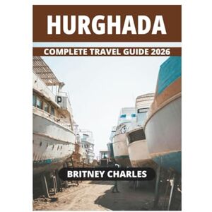 CHARLES, BRITNEY HURGHADA COMPLETE TRAVEL GUIDE 2026 CHARLES, BRITNEY HURGHADA COMPLETE TRAVEL GUIDE 2026