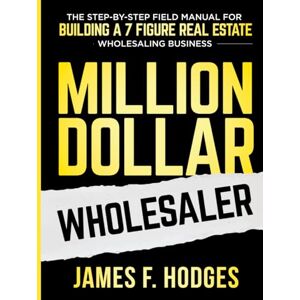 Hodges, James F. Million Dollar Wholesaler: The Step-By-Step Field Manual For Building A 7-Figure Real Estate Wholesaling Business Hodges, James F. Million Dollar Wholesaler: The Step-By-Step Field Manual For Building A 7-Figure Real Estate Wholesaling Business