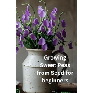 Plants, All Things Growing Sweet Peas from Seed for beginners: A Simple Step-by-Step Journey to Cultivating Sweet Peas from Seeds Plants, All Things Growing Sweet Peas from Seed for beginners: A Simple Step-by-Step Journey to Cultivating Sweet Peas from Seeds