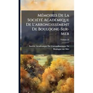 MÃ(c)moires De La SociÃ(c)tÃ(c) AcadÃ(c)mique De L'arrondissement De Boulogne-Sur-Mer MÃ(c)moires De La SociÃ(c)tÃ(c) AcadÃ(c)mique De L'arrondissement De Boulogne-Sur-Mer