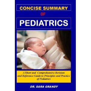 GRANDY, SARA CONCISE SUMMARY OF PEDIATRICS: A Short and Comprehensive Revision and Reference Guide to Principles and Practice of Pediatrics and Child health for residency, doctors, nurses, medical students GRANDY, SARA CONCISE SUMMARY OF PEDIATRICS: A Short and Comprehensive Revision and Reference Guide to Principles and Practice of Pediatrics and Child health for residency, doctors, nurses, medical students