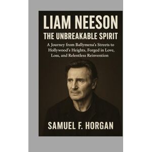 Horgan, Mr Samuel F Liam Neeson: The Unbreakable Spirit: A Journey from Ballymena’s Streets to Hollywood’s Heights, Forged in Love, Loss, and Relentless Reinvention Horgan, Mr Samuel F Liam Neeson: The Unbreakable Spirit: A Journey from Ballymena’s Streets to Hollywood’s Heights, Forged in Love, Loss, and Relentless Reinvention