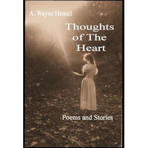 Heusel, A. Wayne Thoughts of The Heart: Poems and Stories Heusel, A. Wayne Thoughts of The Heart: Poems and Stories