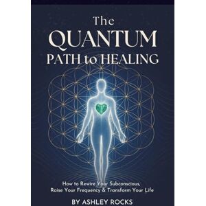 Rocks, Ashley The Quantum Path to Healing: How to Rewire Your Subconscious, Raise Your Frequency & Transform Your Life Rocks, Ashley The Quantum Path to Healing: How to Rewire Your Subconscious, Raise Your Frequency & Transform Your Life