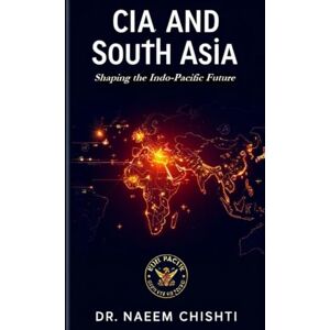 CHISHTI, DR. NAEEM CIA and South Asia: Shaping the Indo-Pacific Future CHISHTI, DR. NAEEM CIA and South Asia: Shaping the Indo-Pacific Future