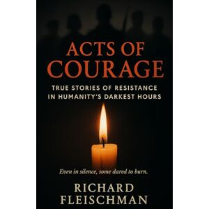 Fleischman, Richard Acts of Courage: True Stories of Resistance in Humanity’s Darkest Hours Fleischman, Richard Acts of Courage: True Stories of Resistance in Humanity’s Darkest Hours