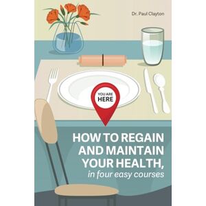 Clayton, Dr. Paul YOU ARE HERE: HOW TO REGAIN AND MAINTAIN YOUR HEALTH, in four easy courses Clayton, Dr. Paul YOU ARE HERE: HOW TO REGAIN AND MAINTAIN YOUR HEALTH, in four easy courses