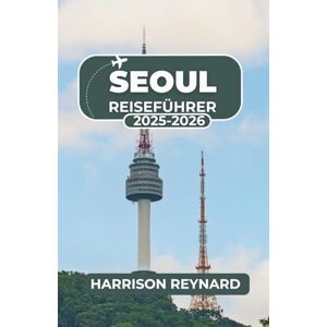 Reynard, Harrison Seoul Reiseführer 2025-2026: Erkunden Sie pulsierende Viertel, genießen Sie kräftige Aromen und erleben Sie kulturelle Traditionen mit Zuversicht Reynard, Harrison Seoul Reiseführer 2025-2026: Erkunden Sie pulsierende Viertel, genießen Sie kräftige Aromen und erleben Sie kulturelle Traditionen mit Zuversicht