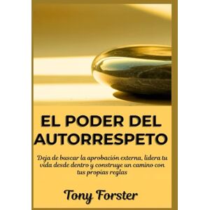 Forster, Tony EL PODER DEL AUTORRESPETO: Deja de buscar la aprobación externa, lidera tu vida desde dentro y construye un camino con tus propias reglas Forster, Tony EL PODER DEL AUTORRESPETO: Deja de buscar la aprobación externa, lidera tu vida desde dentro y construye un camino con tus propias reglas