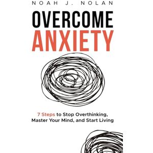 Nolan, Noah J. Overcome Anxiety: 7 Steps to Stop Overthinking, Master Your Mind, and Start Living Nolan, Noah J. Overcome Anxiety: 7 Steps to Stop Overthinking, Master Your Mind, and Start Living
