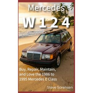 Sorensen, Steve Mercedes W124: Buy, Repair, Maintain, and Love the 1986 to 1995 Mercedes E Class Sorensen, Steve Mercedes W124: Buy, Repair, Maintain, and Love the 1986 to 1995 Mercedes E Class