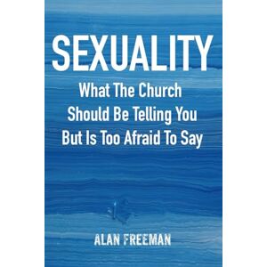 Freeman, Alan Sexuality: What The Church Should Be Telling You But Is Too Afraid To Say Freeman, Alan Sexuality: What The Church Should Be Telling You But Is Too Afraid To Say