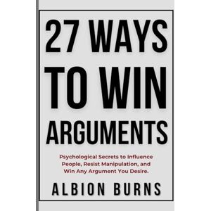 Albion 27 Ways to Win Arguments: Psychological Secrets to Influence People, Resist Manipulation, and Win Any Argument You Desire Albion 27 Ways to Win Arguments: Psychological Secrets to Influence People, Resist Manipulation, and Win Any Argument You Desire