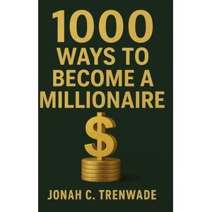 C. Trenwade, Jonah 1000 Ways to Become a Millionaire: Unlock 1000 actionable methods to create wealth, build multiple income streams, and transform your financial future into millionaire status C. Trenwade, Jonah 1000 Ways to Become a Millionaire: Unlock 1000 actionable methods to create wealth, build multiple income streams, and transform your financial future into millionaire status