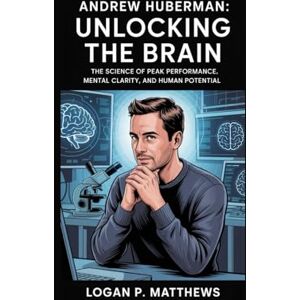 P. Matthews, Logan Andrew Huberman: Unlocking the Brain: The Science of Peak Performance, Mental Clarity, and Human Potential P. Matthews, Logan Andrew Huberman: Unlocking the Brain: The Science of Peak Performance, Mental Clarity, and Human Potential