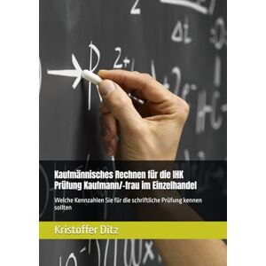 Ditz, Kristoffer Kaufmännisches Rechnen für die IHK Prüfung Kaufmann/-frau im Einzelhandel: Welche Kennzahlen Sie für die schriftliche Prüfung kennen sollten Ditz, Kristoffer Kaufmännisches Rechnen für die IHK Prüfung Kaufmann/-frau im Einzelhandel: Welche Kennzahlen Sie für die schriftliche Prüfung kennen sollten